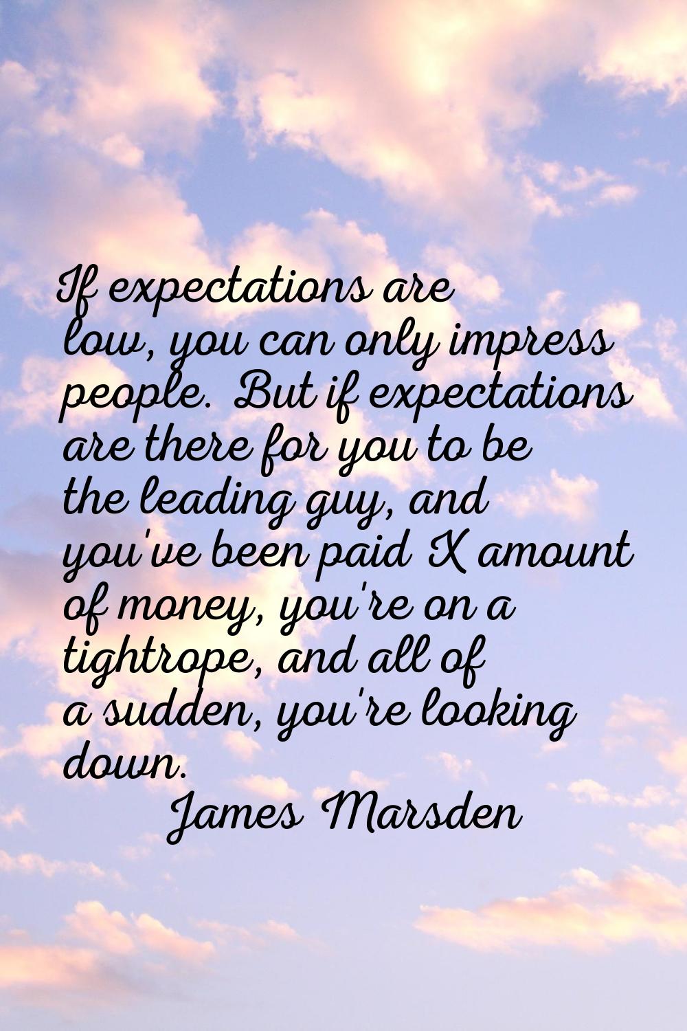 If expectations are low, you can only impress people. But if expectations are there for you to be t