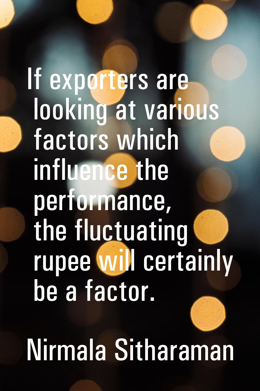 If exporters are looking at various factors which influence the performance, the fluctuating rupee 