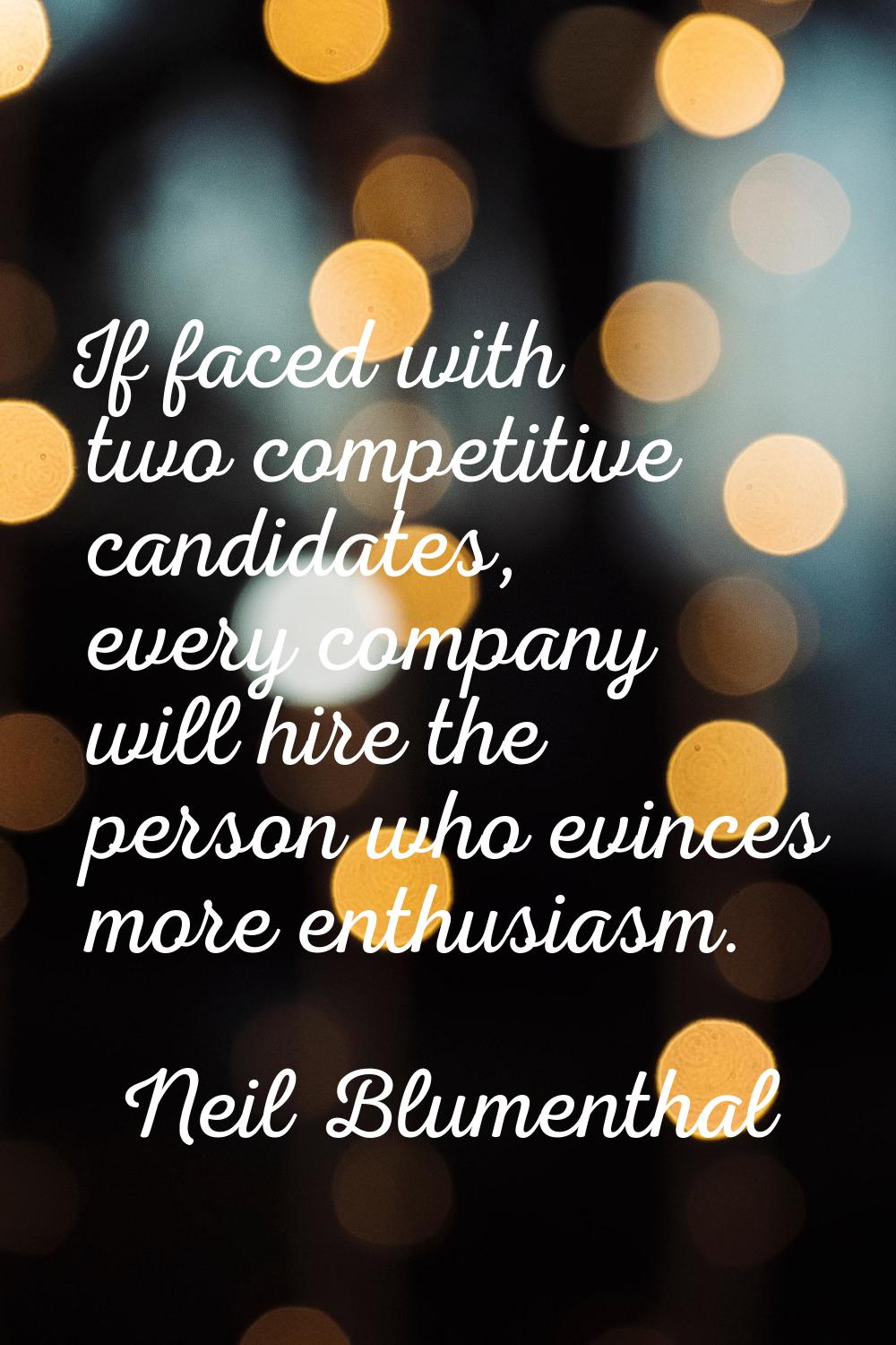 If faced with two competitive candidates, every company will hire the person who evinces more enthu