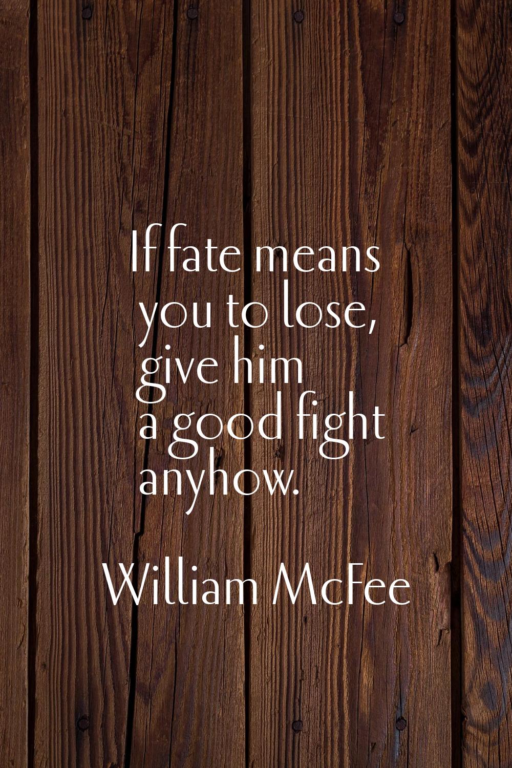 If fate means you to lose, give him a good fight anyhow.