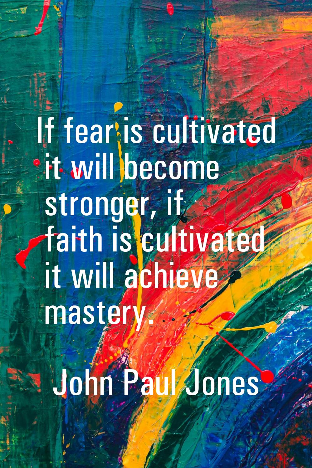 If fear is cultivated it will become stronger, if faith is cultivated it will achieve mastery.