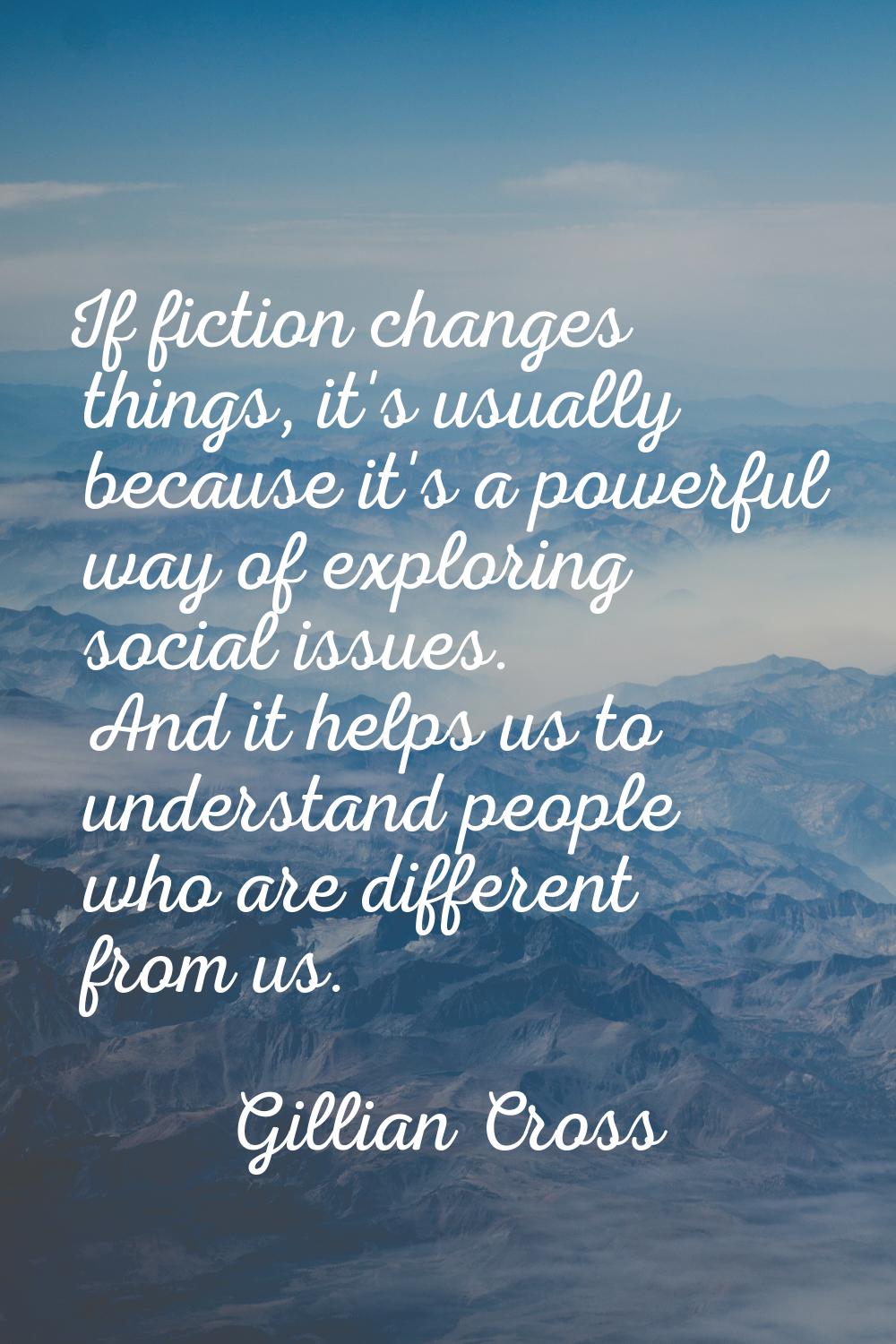 If fiction changes things, it's usually because it's a powerful way of exploring social issues. And