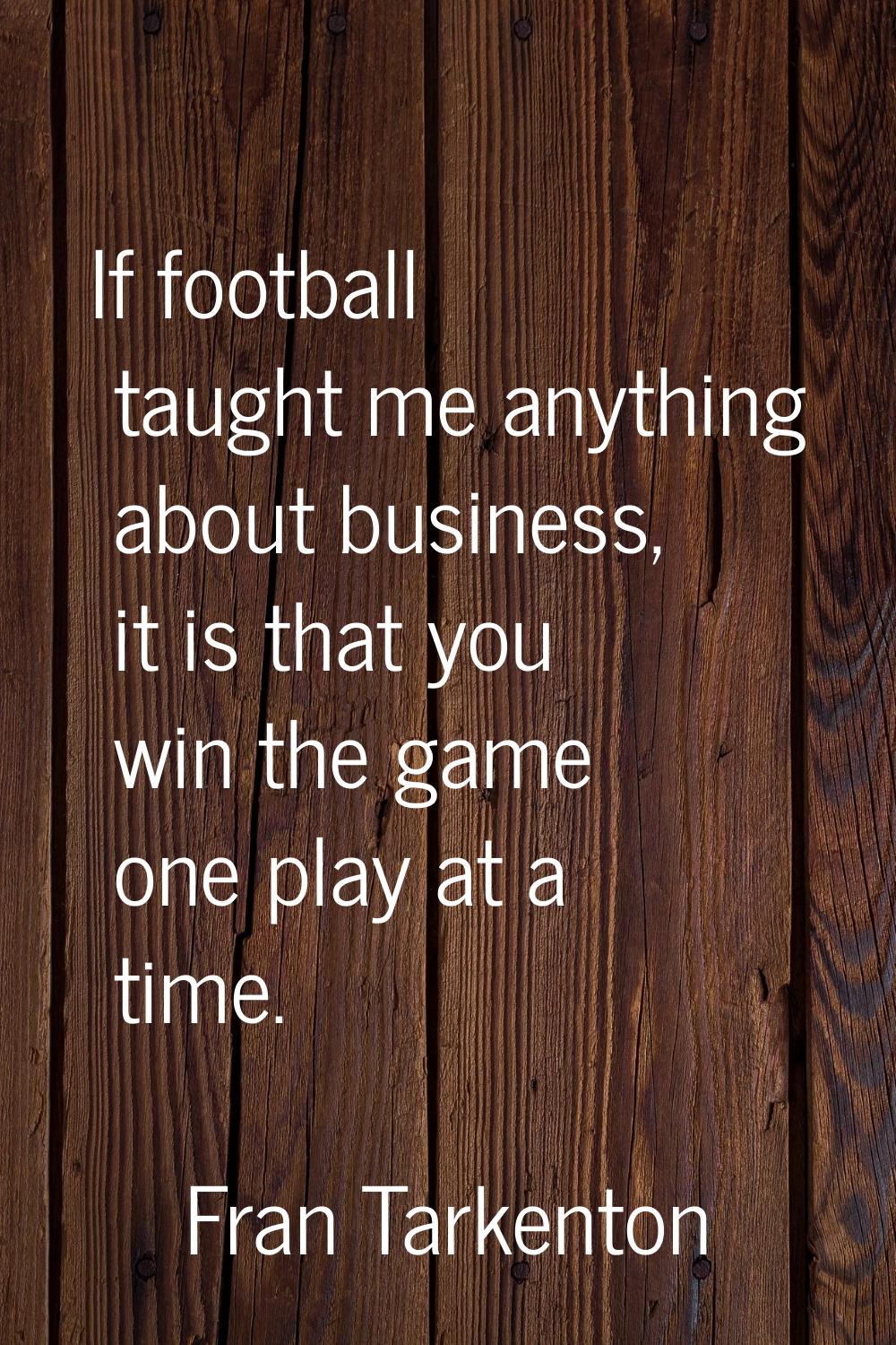 If football taught me anything about business, it is that you win the game one play at a time.