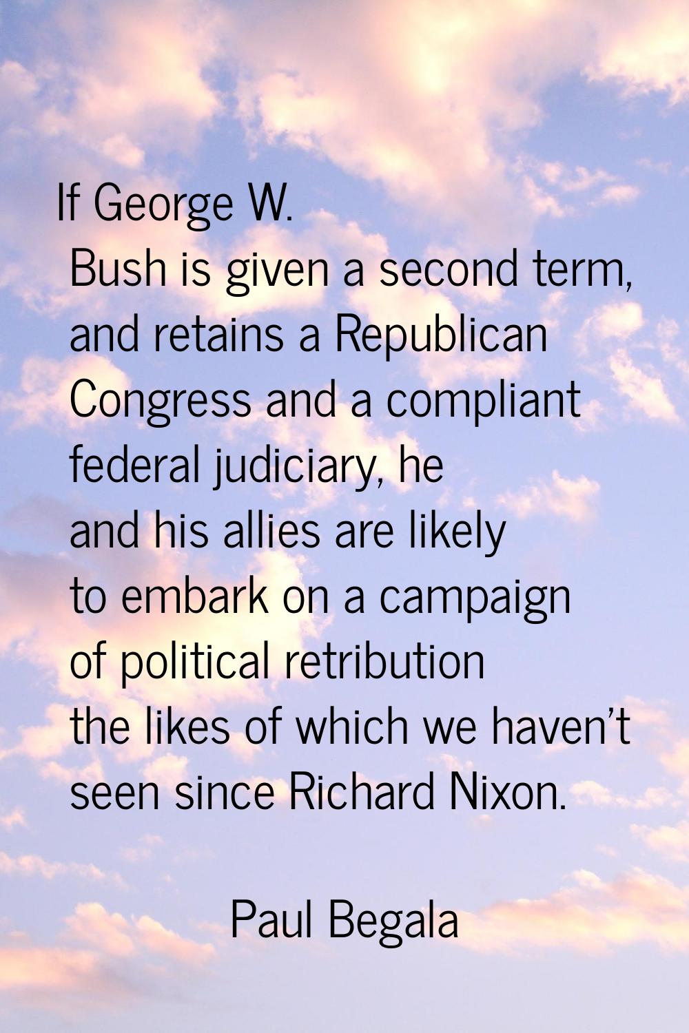If George W. Bush is given a second term, and retains a Republican Congress and a compliant federal