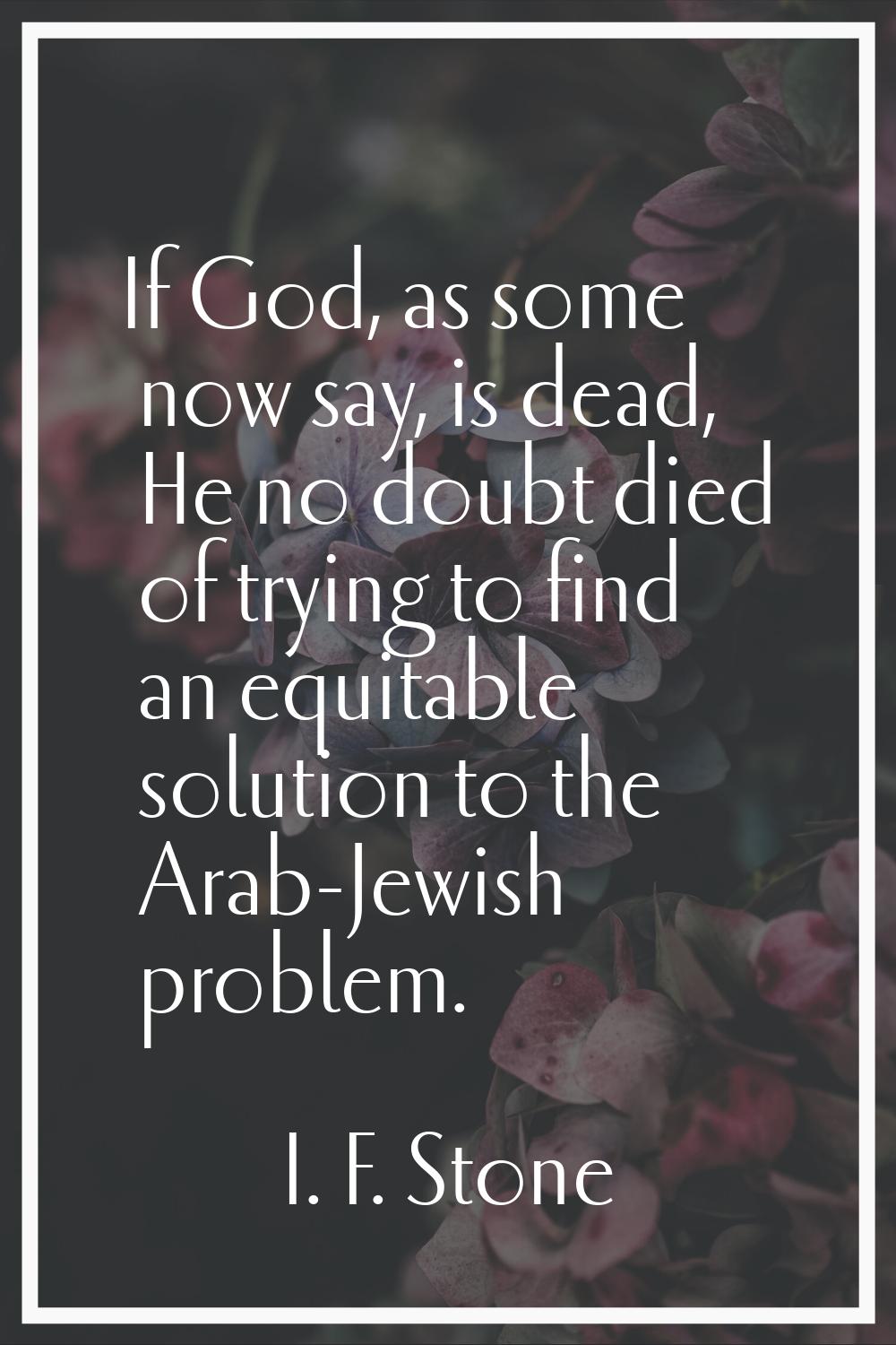 If God, as some now say, is dead, He no doubt died of trying to find an equitable solution to the A