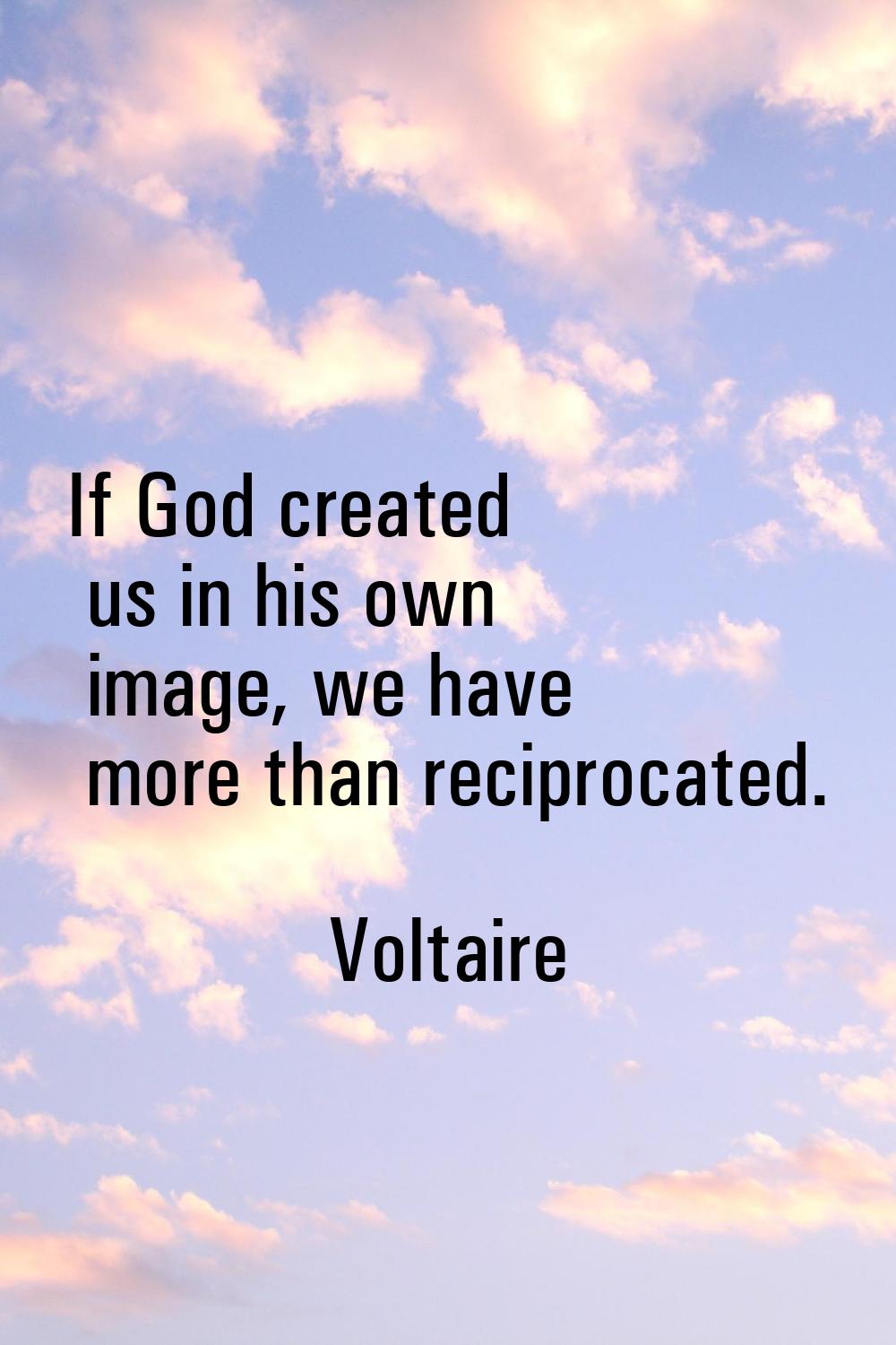 If God created us in his own image, we have more than reciprocated.