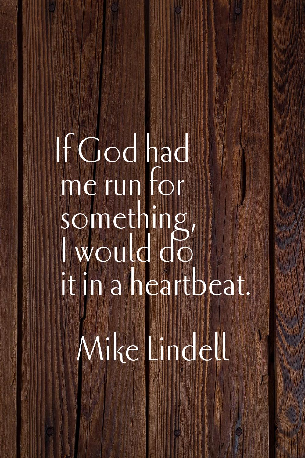 If God had me run for something, I would do it in a heartbeat.