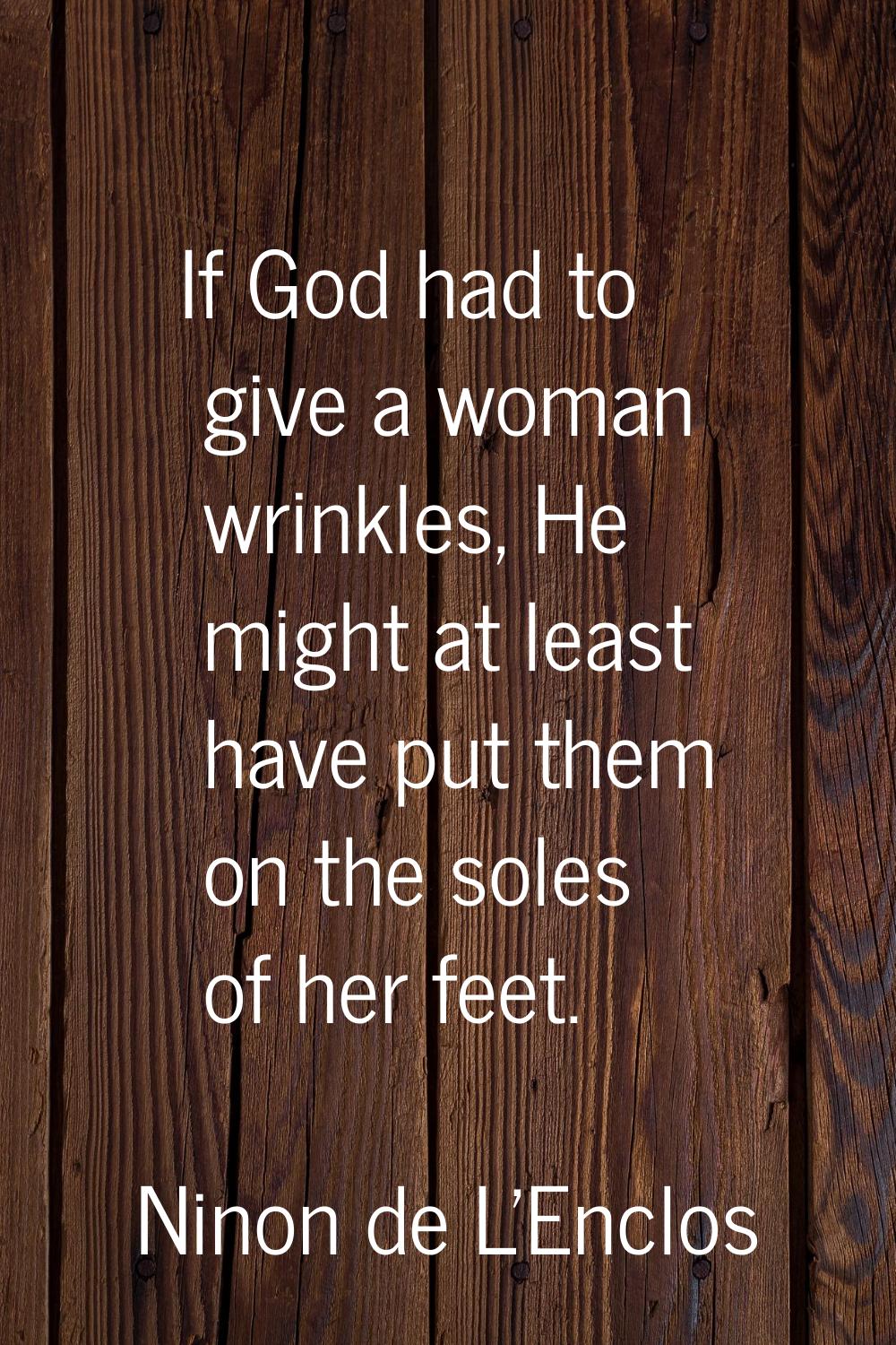If God had to give a woman wrinkles, He might at least have put them on the soles of her feet.