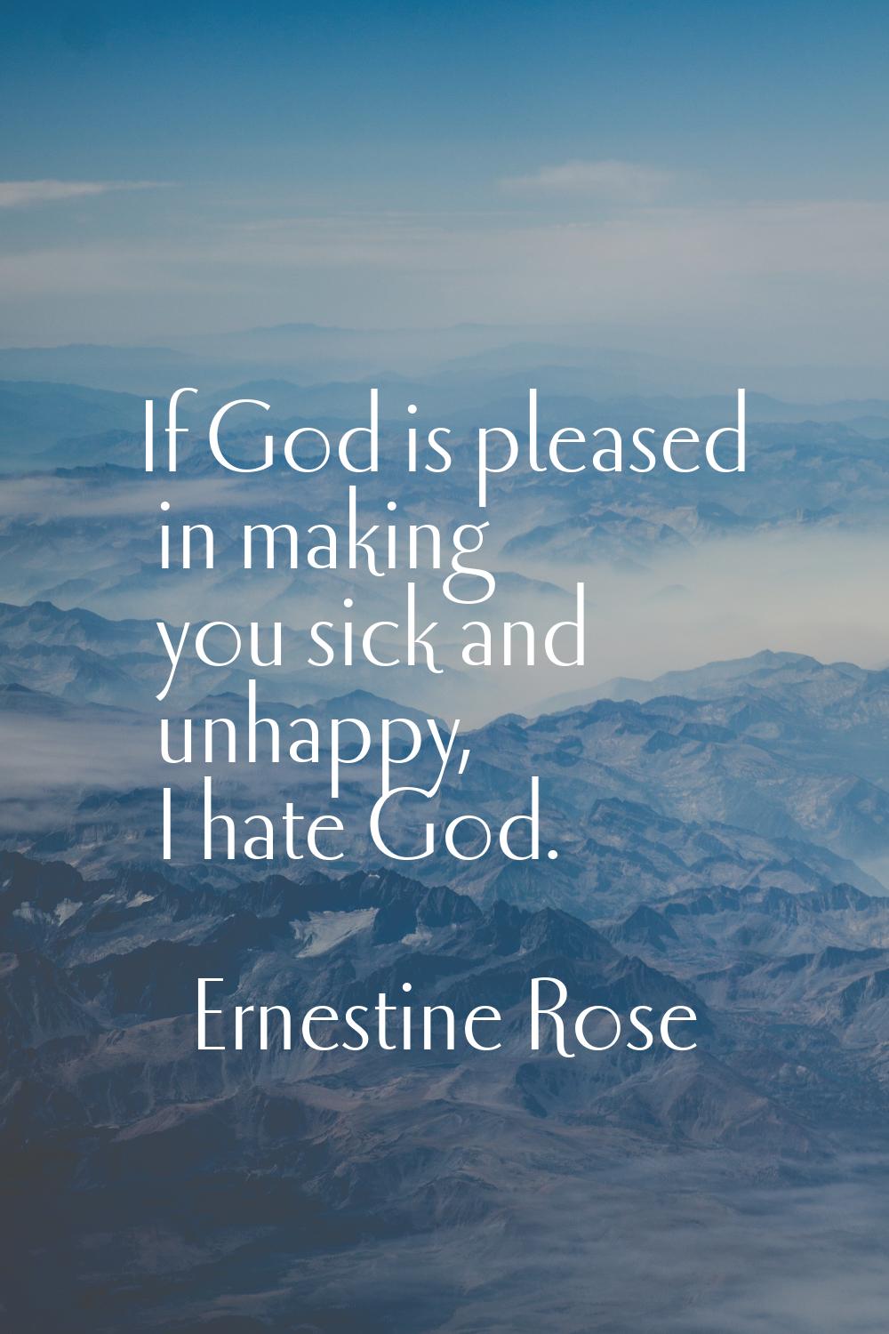 If God is pleased in making you sick and unhappy, I hate God.