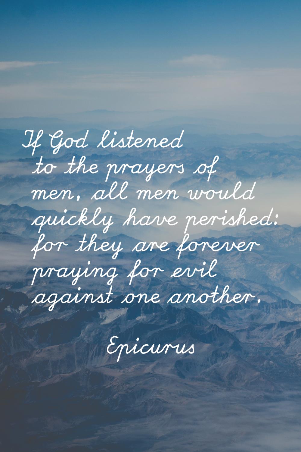 If God listened to the prayers of men, all men would quickly have perished: for they are forever pr
