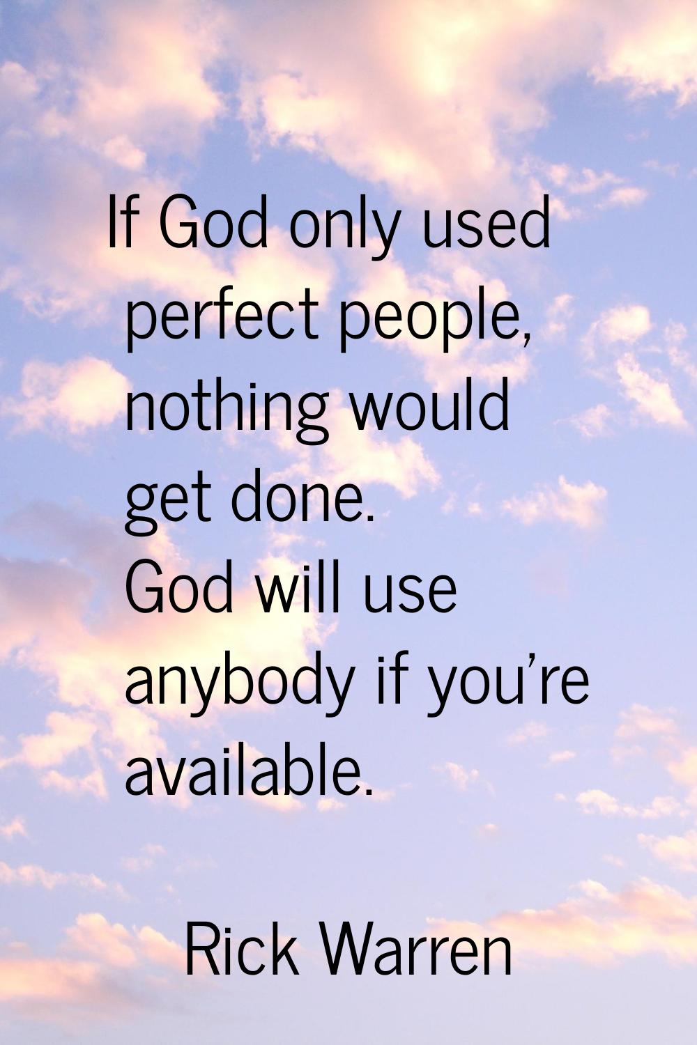 If God only used perfect people, nothing would get done. God will use anybody if you're available.