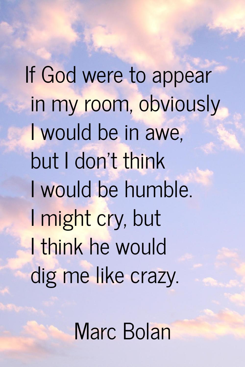 If God were to appear in my room, obviously I would be in awe, but I don't think I would be humble.