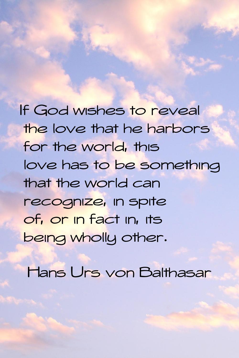 If God wishes to reveal the love that he harbors for the world, this love has to be something that 