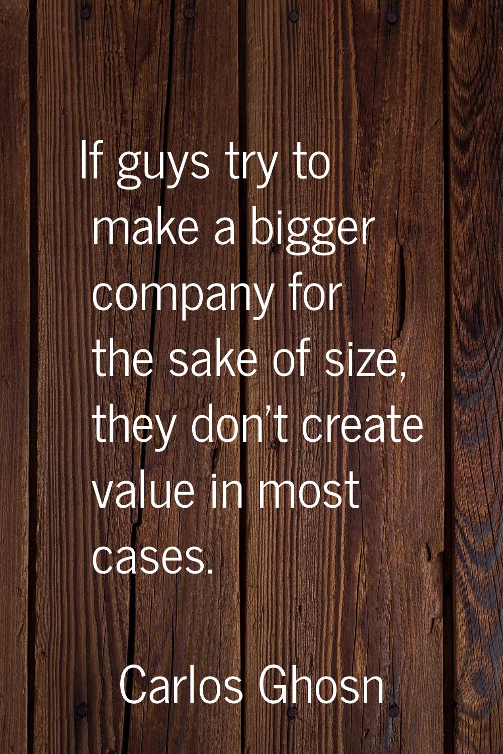 If guys try to make a bigger company for the sake of size, they don't create value in most cases.