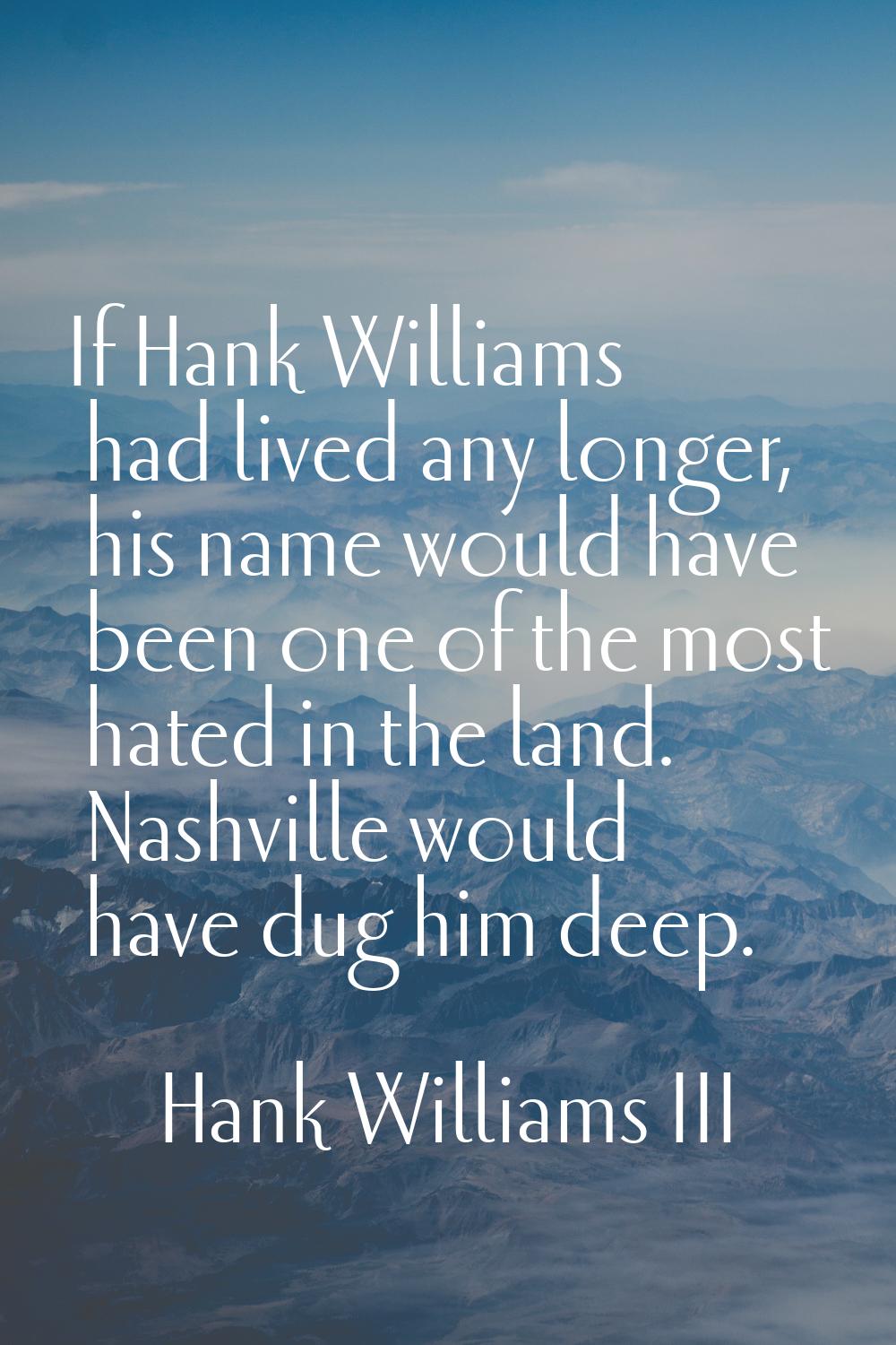 If Hank Williams had lived any longer, his name would have been one of the most hated in the land. 