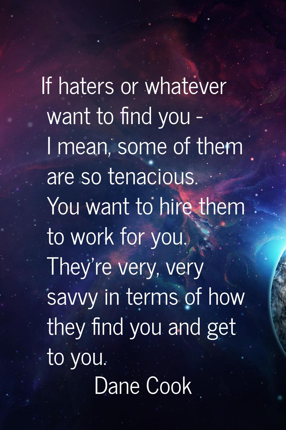 If haters or whatever want to find you - I mean, some of them are so tenacious. You want to hire th