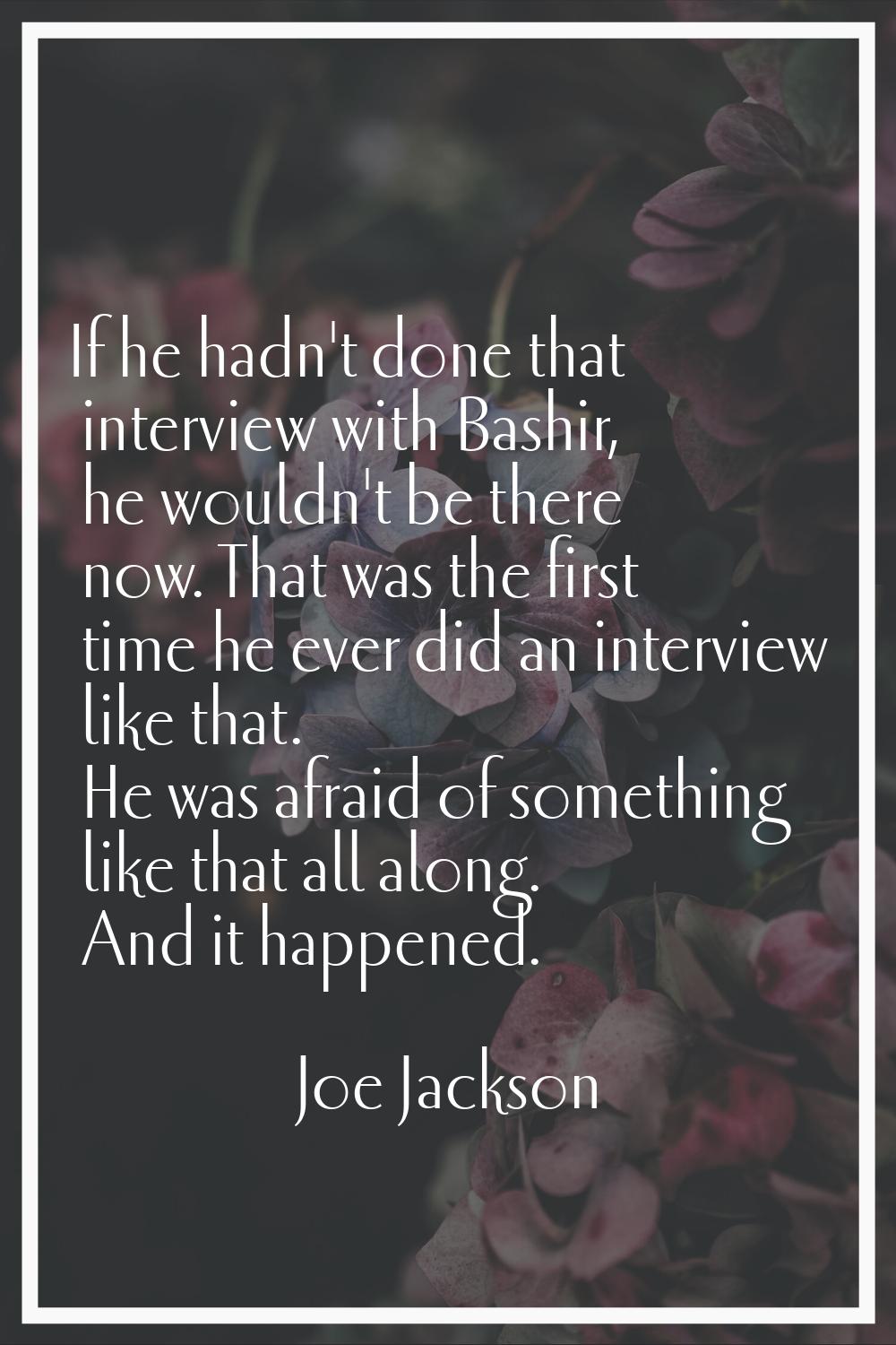 If he hadn't done that interview with Bashir, he wouldn't be there now. That was the first time he 