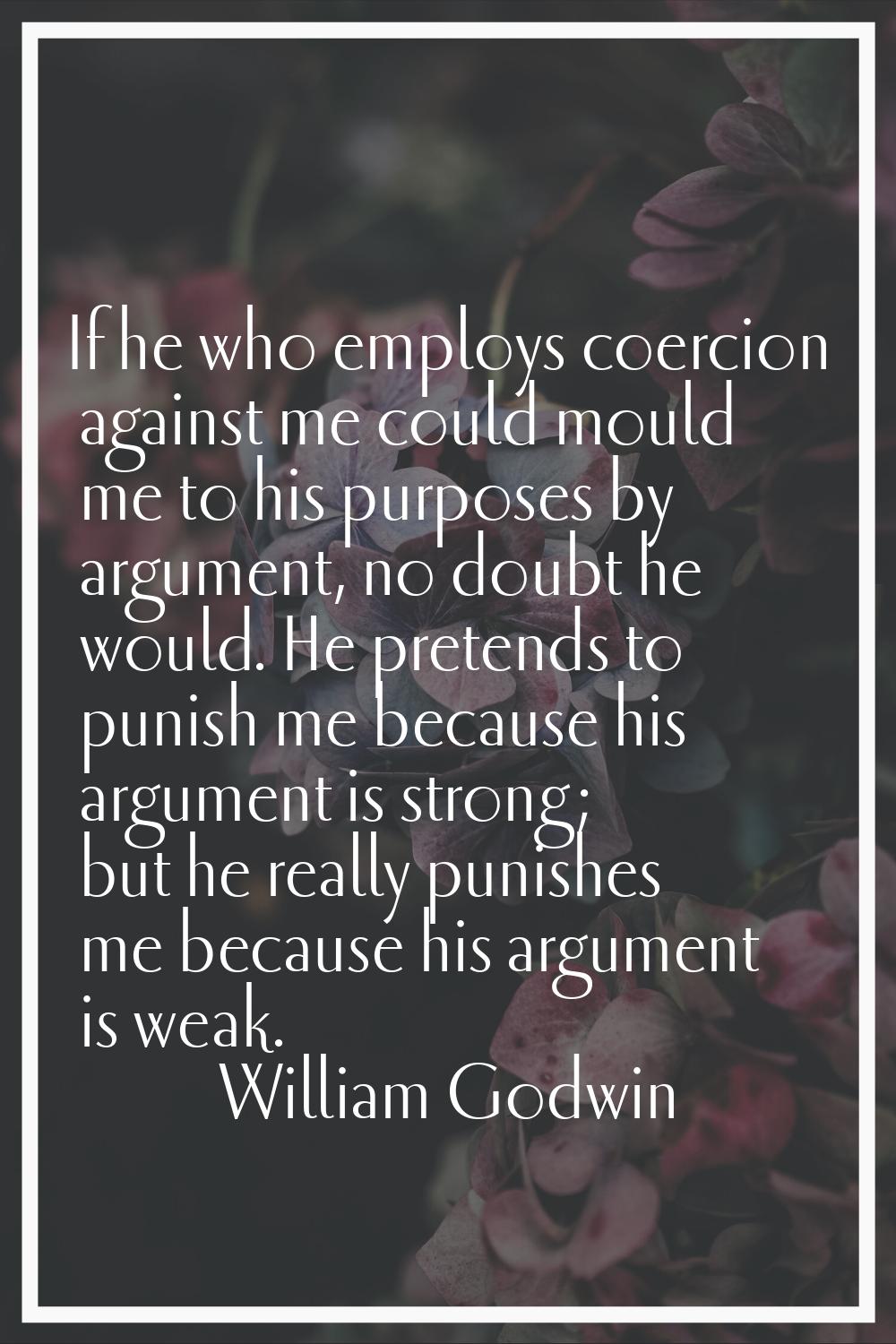 If he who employs coercion against me could mould me to his purposes by argument, no doubt he would
