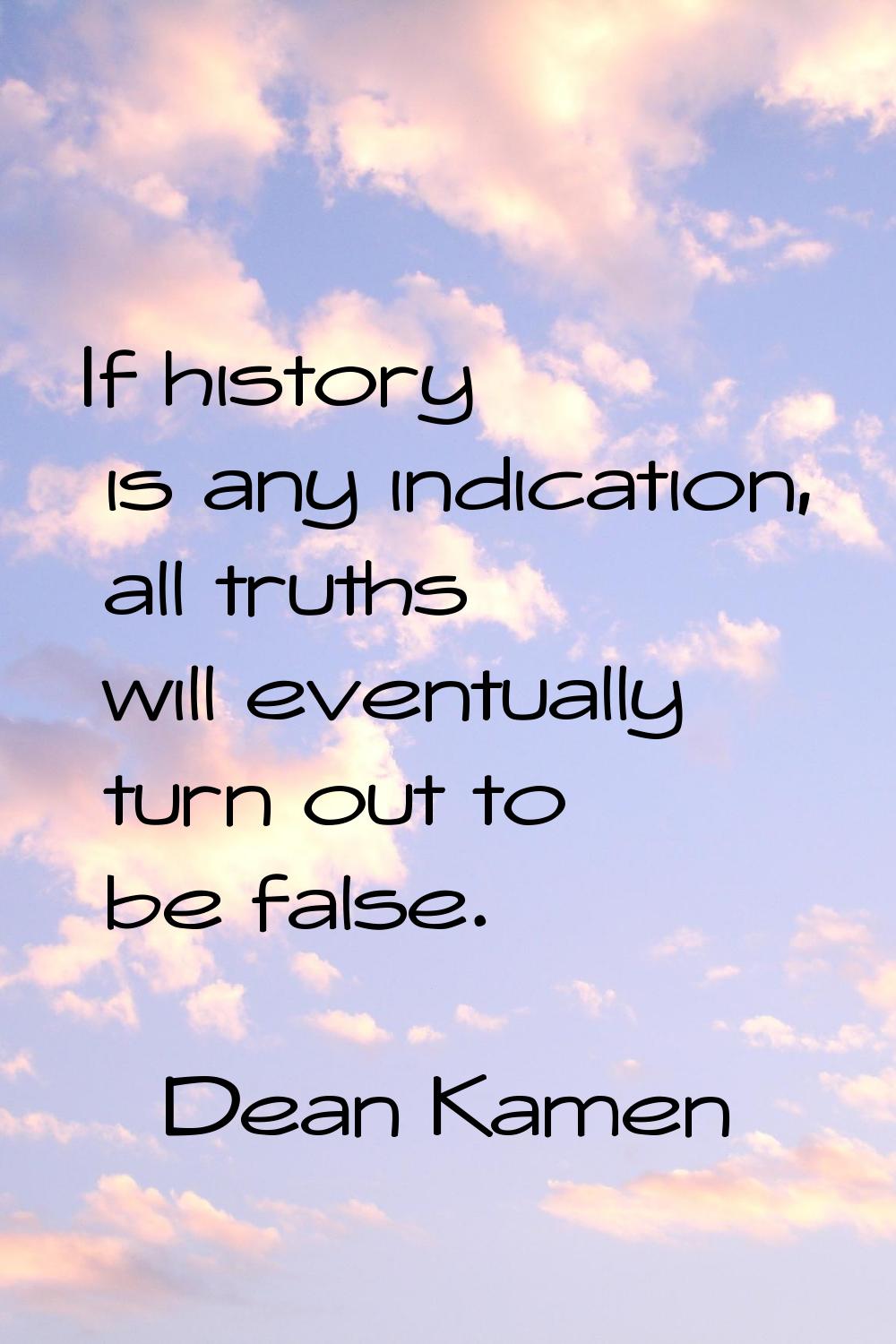 If history is any indication, all truths will eventually turn out to be false.