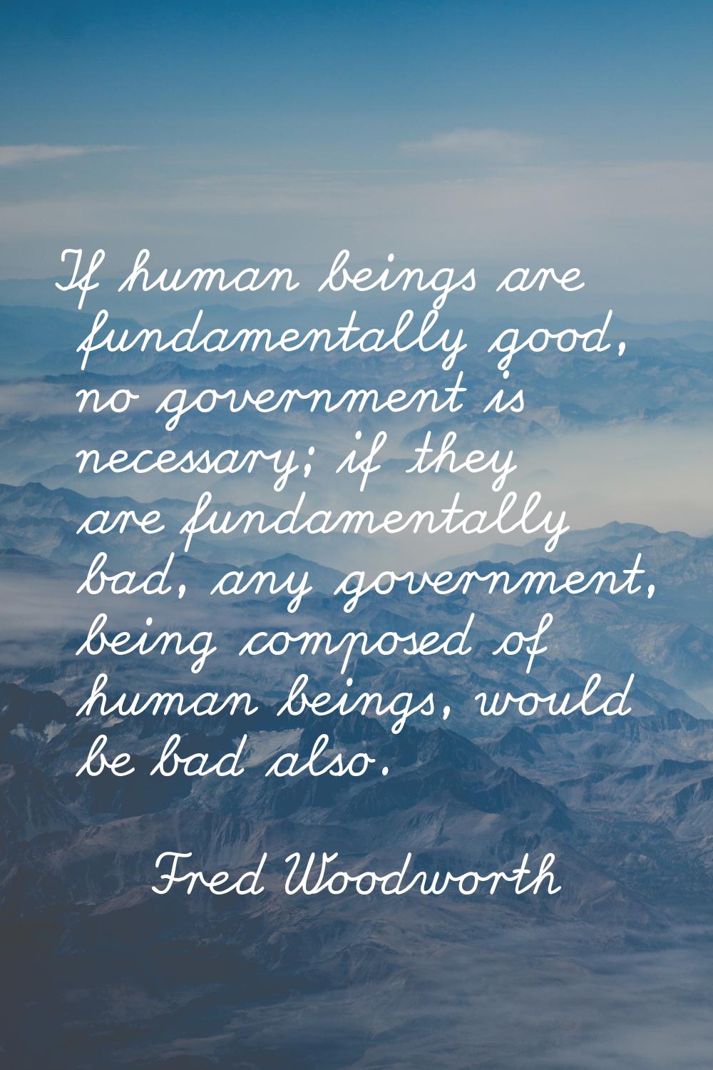 If human beings are fundamentally good, no government is necessary; if they are fundamentally bad, 