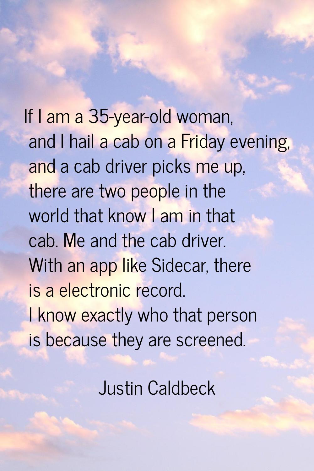 If I am a 35-year-old woman, and I hail a cab on a Friday evening, and a cab driver picks me up, th