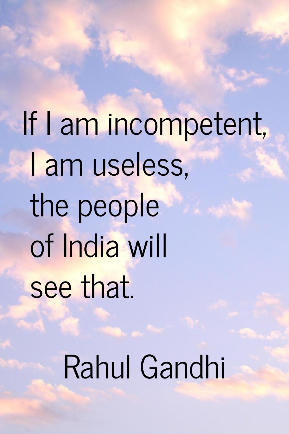 If I am incompetent, I am useless, the people of India will see that.