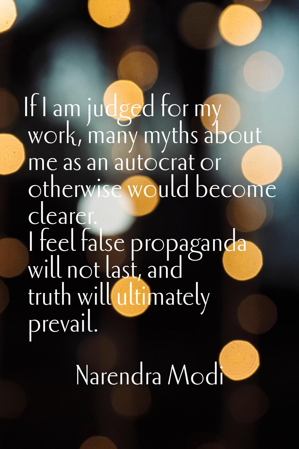 If I am judged for my work, many myths about me as an autocrat or otherwise would become clearer. I