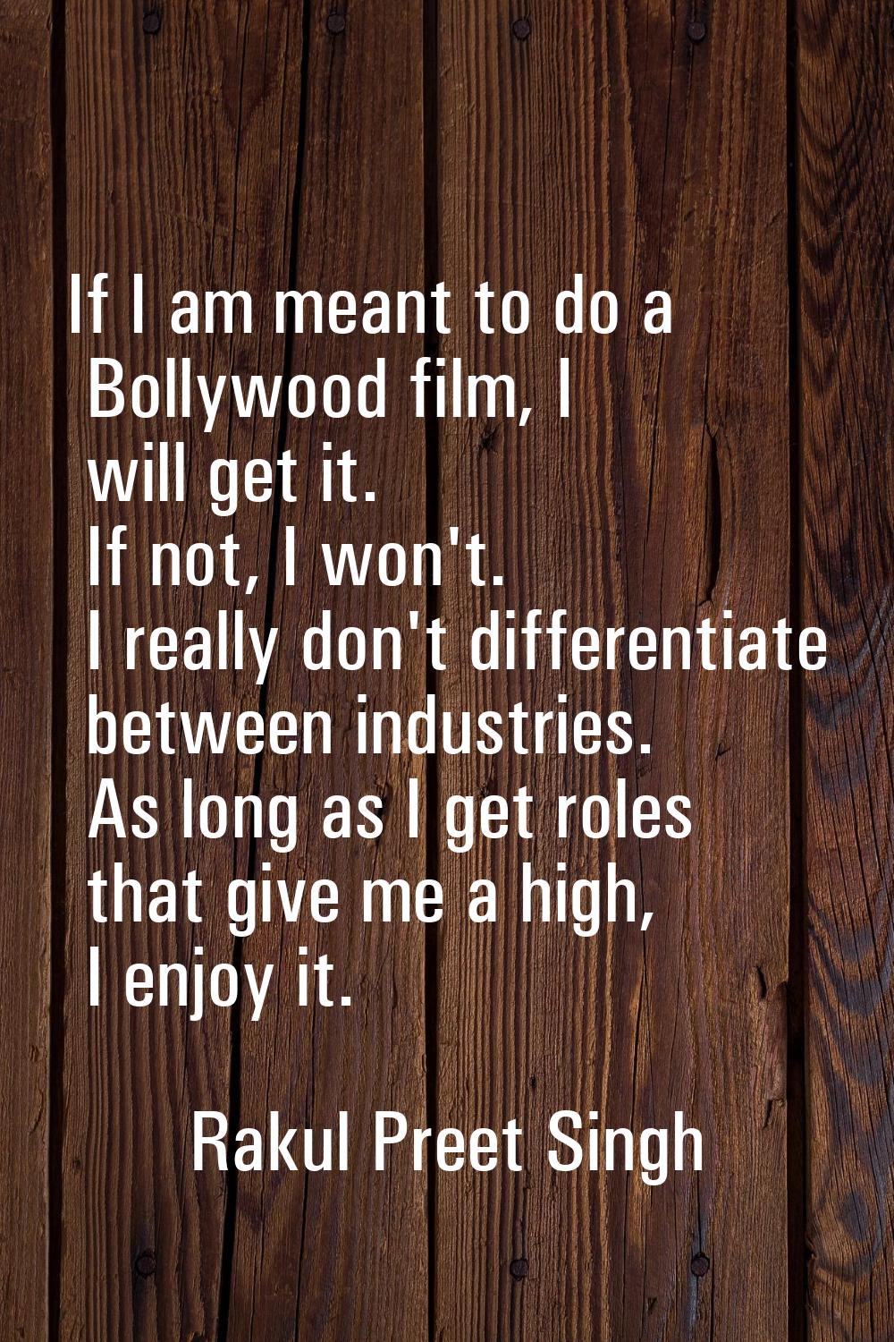 If I am meant to do a Bollywood film, I will get it. If not, I won't. I really don't differentiate 