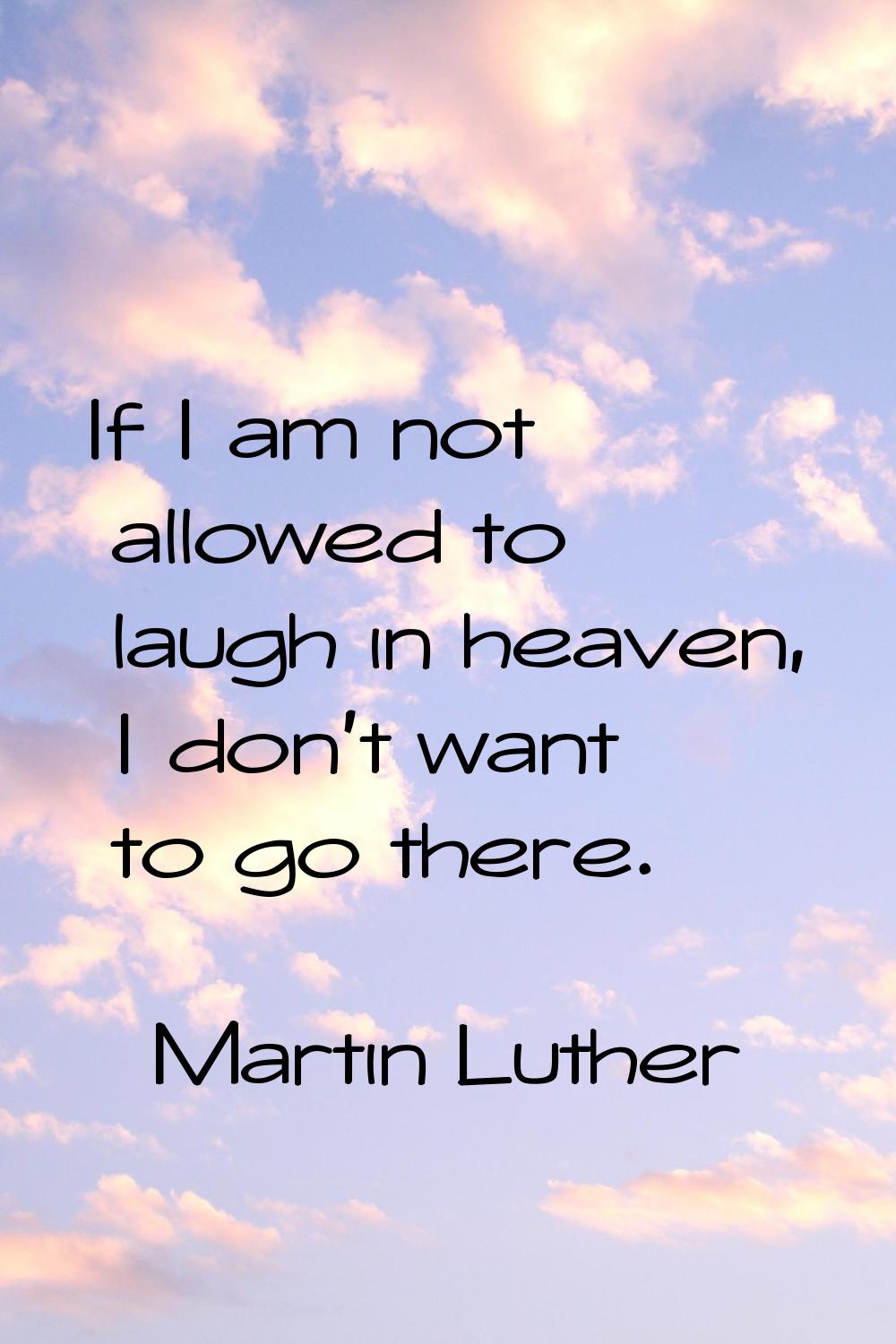 If I am not allowed to laugh in heaven, I don't want to go there.