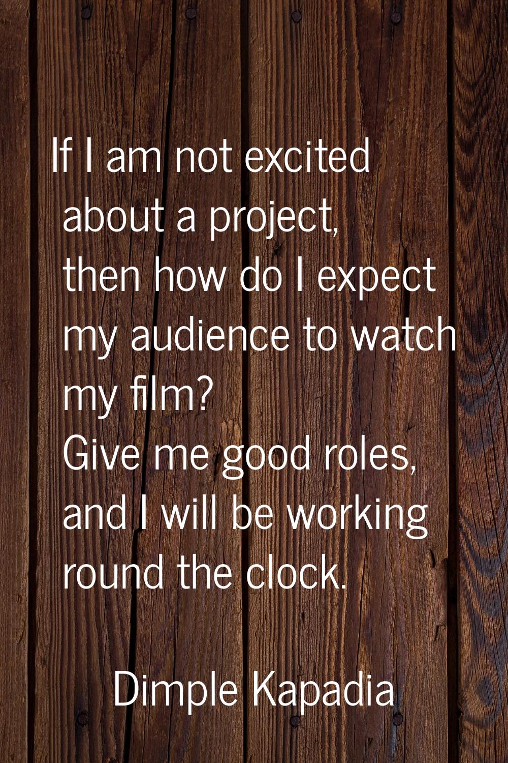 If I am not excited about a project, then how do I expect my audience to watch my film? Give me goo