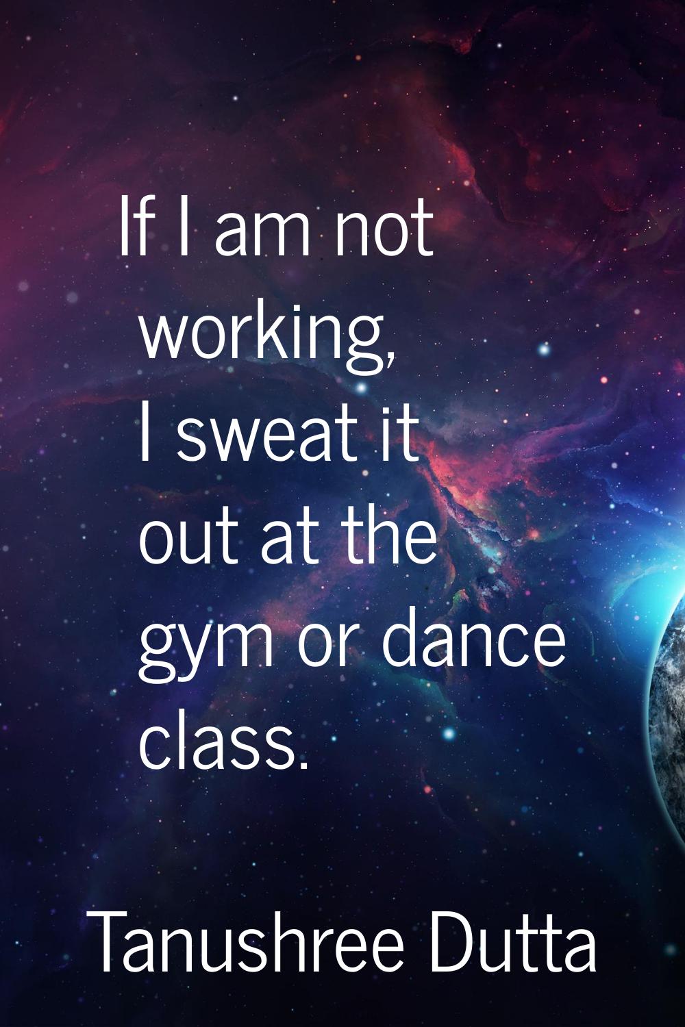 If I am not working, I sweat it out at the gym or dance class.