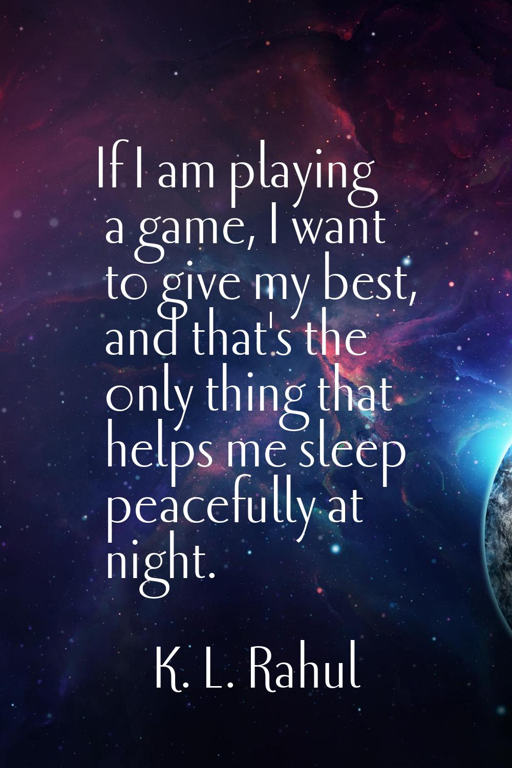 If I am playing a game, I want to give my best, and that's the only thing that helps me sleep peace