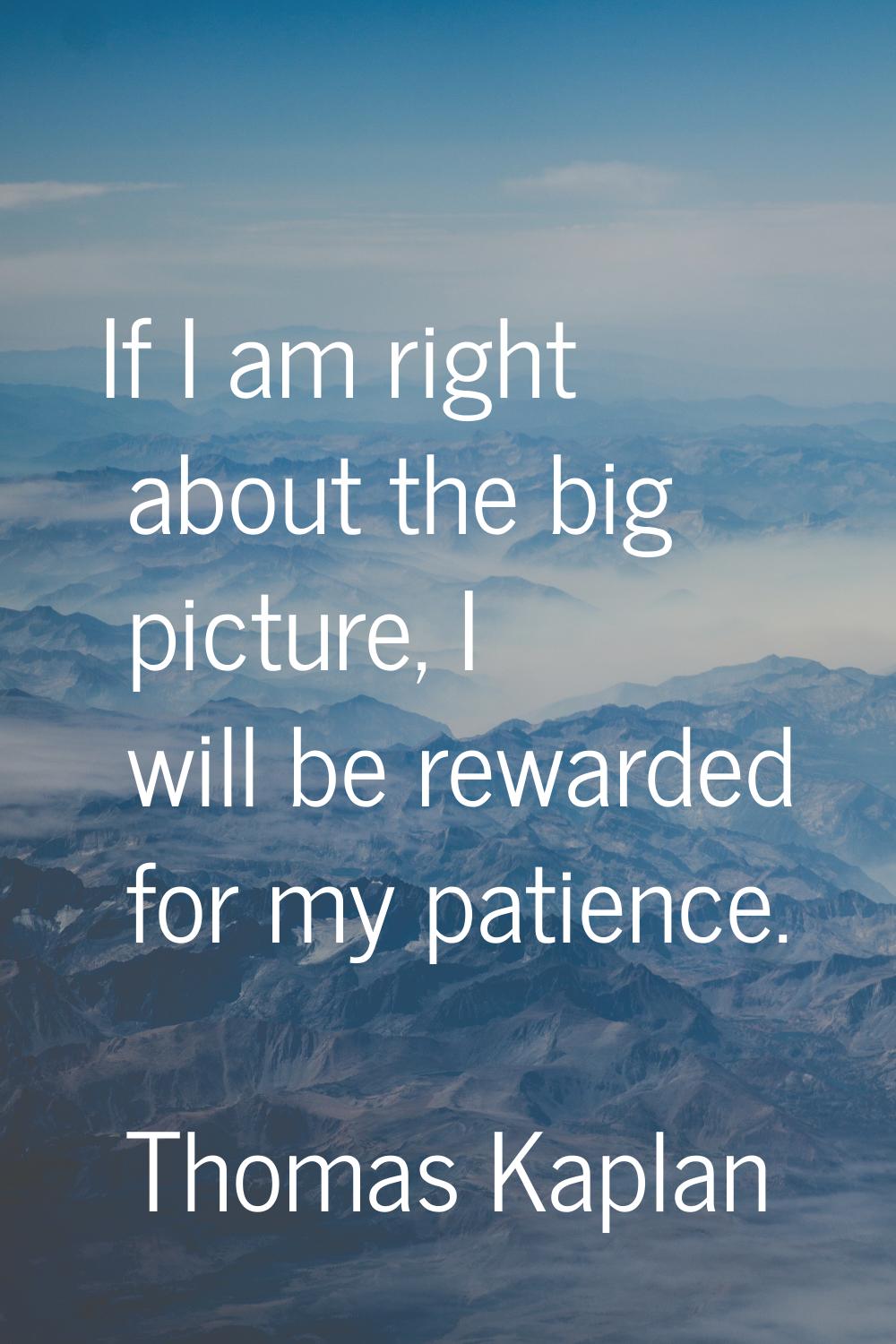If I am right about the big picture, I will be rewarded for my patience.