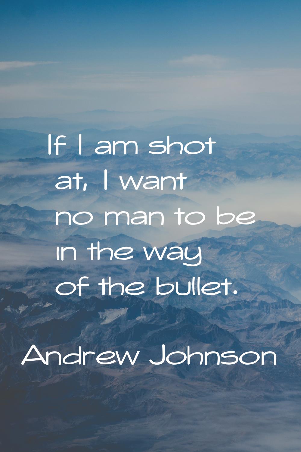 If I am shot at, I want no man to be in the way of the bullet.