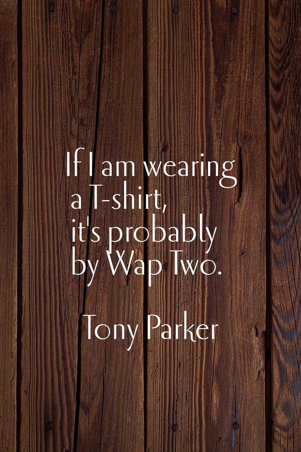 If I am wearing a T-shirt, it's probably by Wap Two.