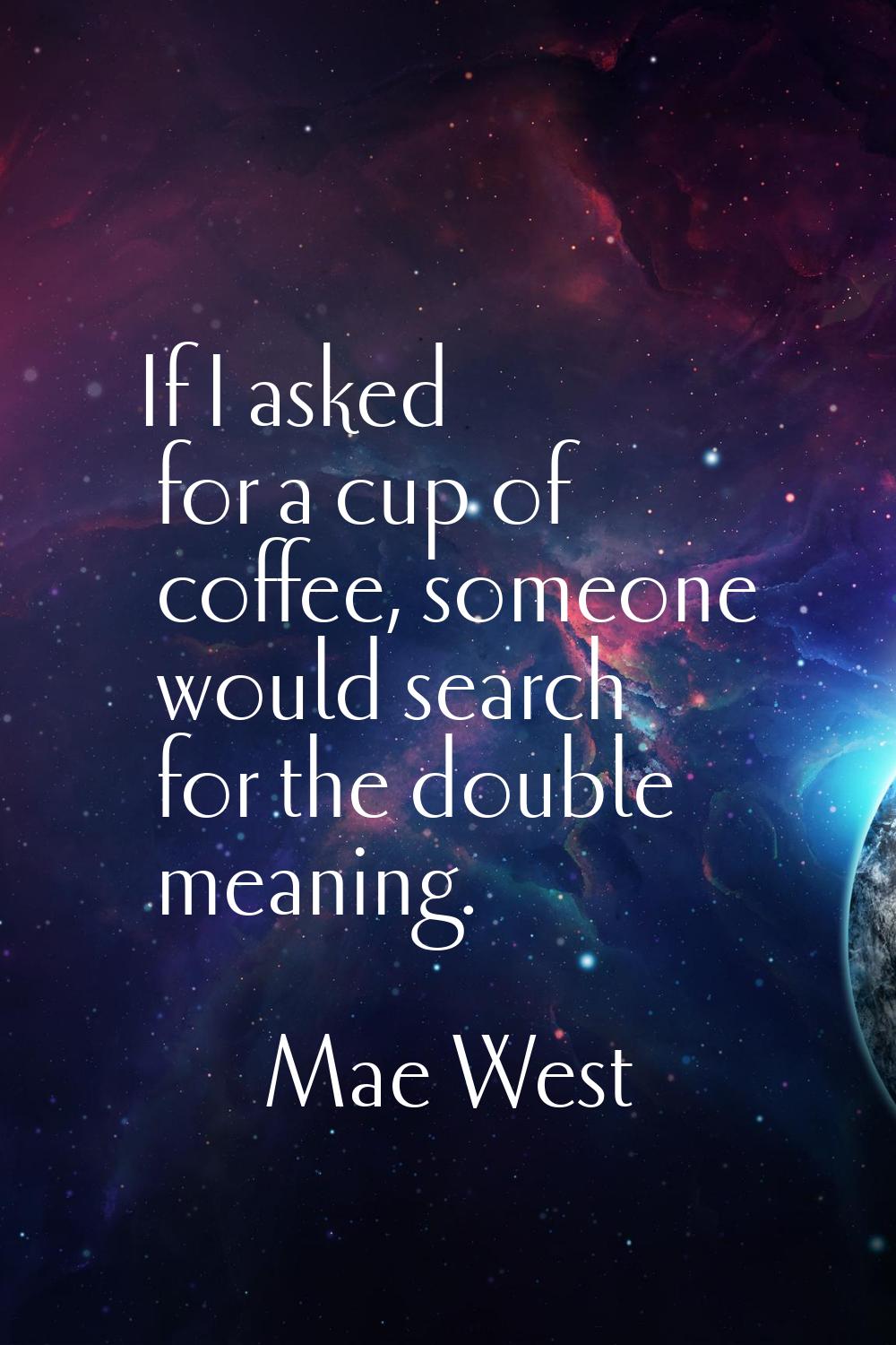 If I asked for a cup of coffee, someone would search for the double meaning.