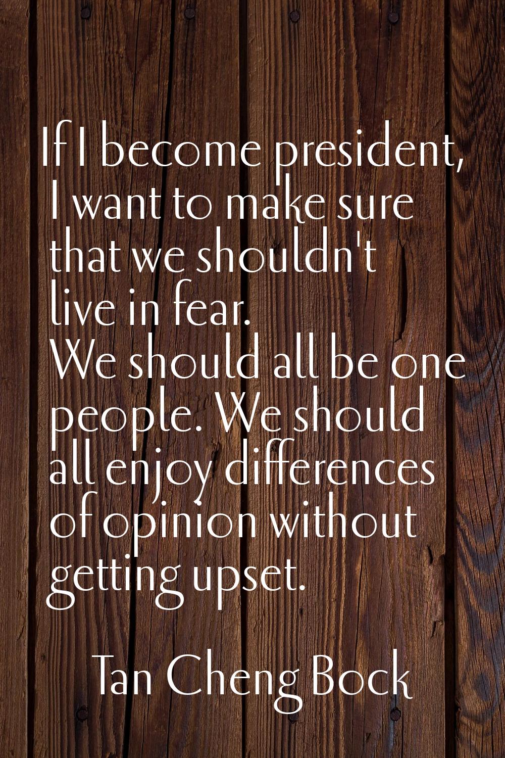 If I become president, I want to make sure that we shouldn't live in fear. We should all be one peo