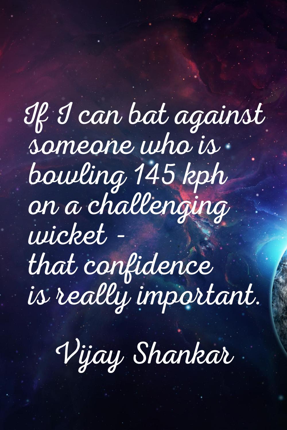 If I can bat against someone who is bowling 145 kph on a challenging wicket - that confidence is re