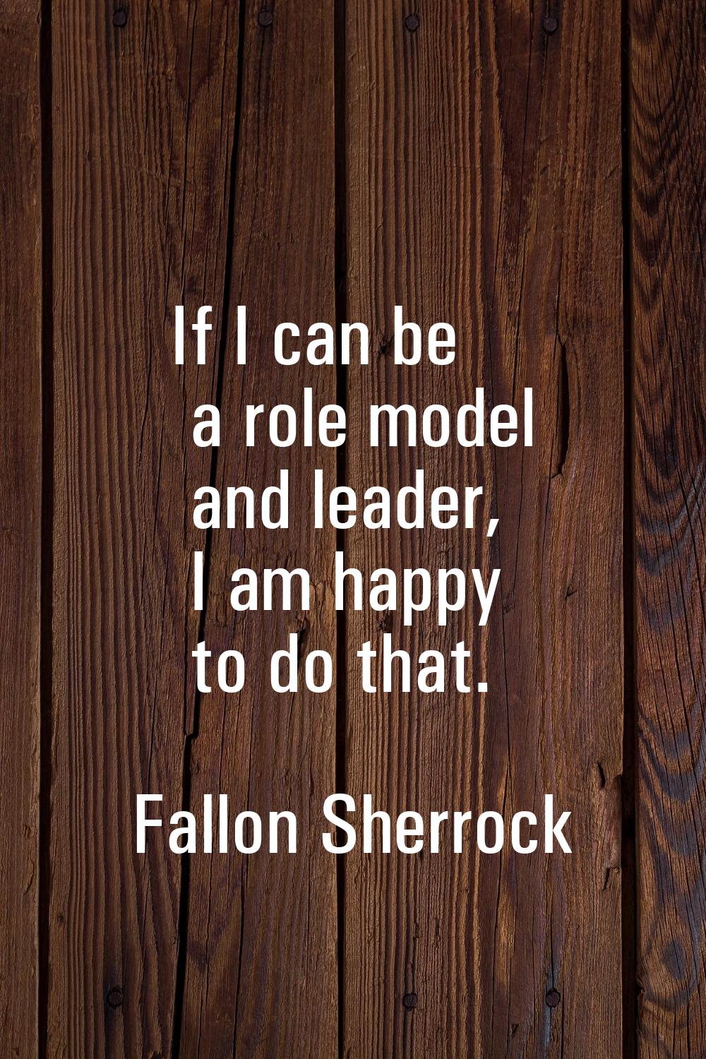 If I can be a role model and leader, I am happy to do that.