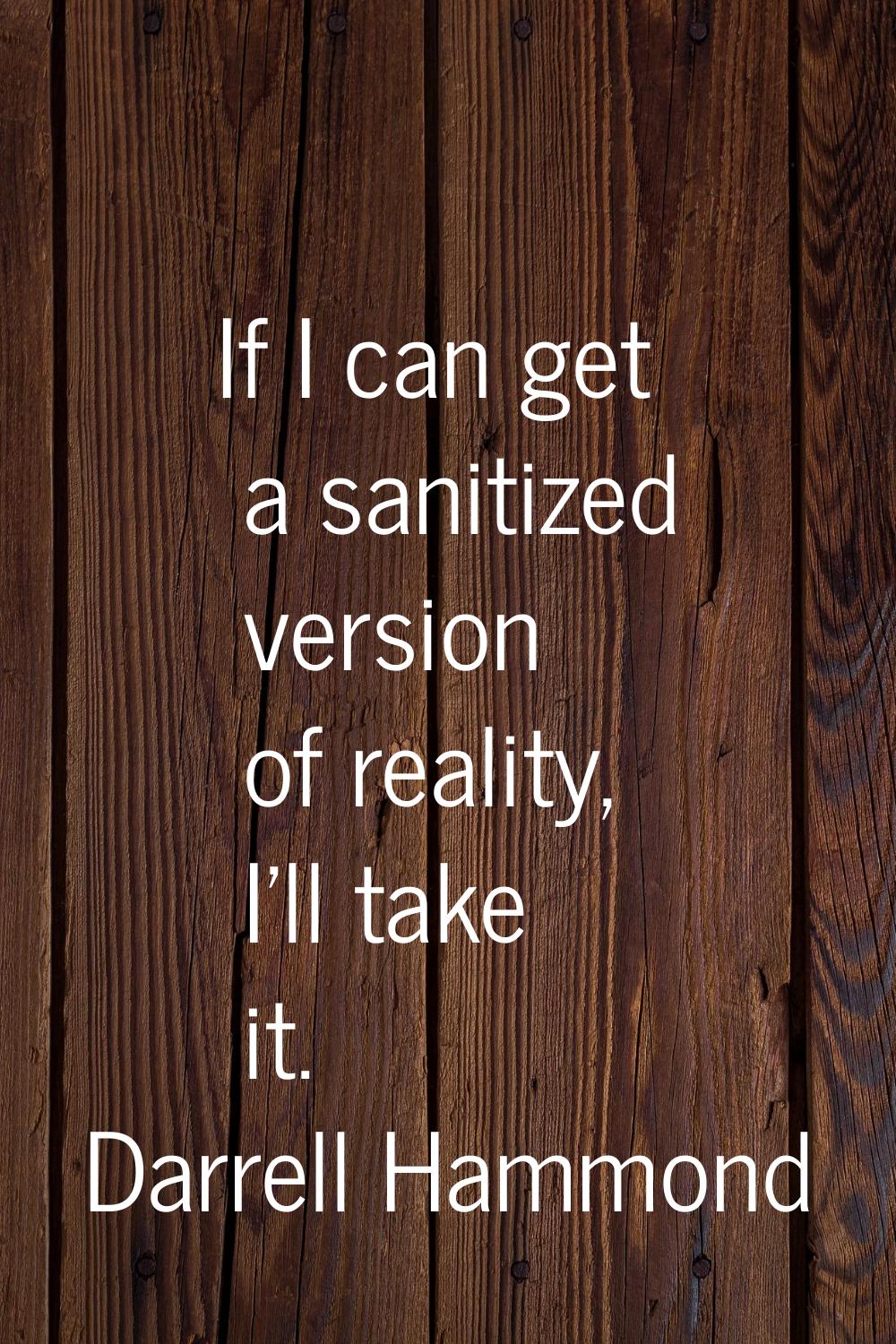 If I can get a sanitized version of reality, I'll take it.