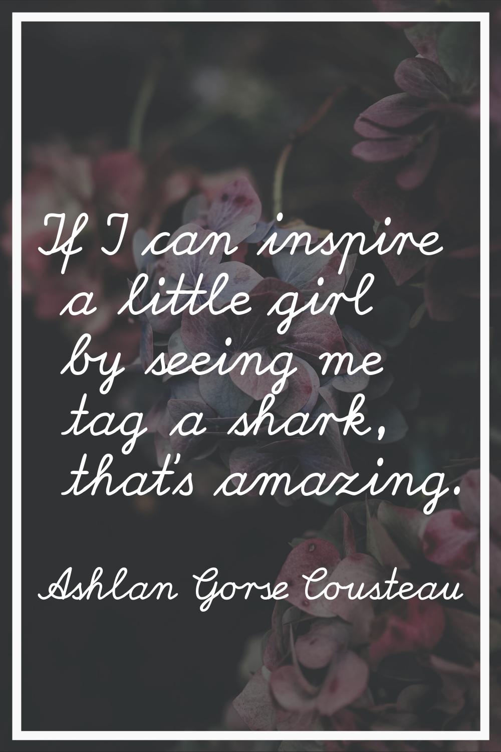 If I can inspire a little girl by seeing me tag a shark, that's amazing.
