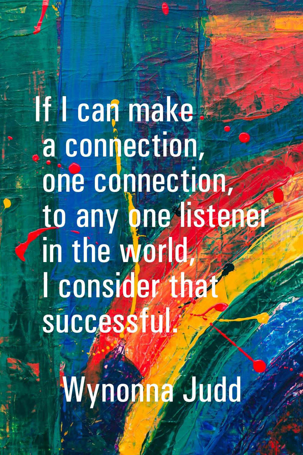 If I can make a connection, one connection, to any one listener in the world, I consider that succe
