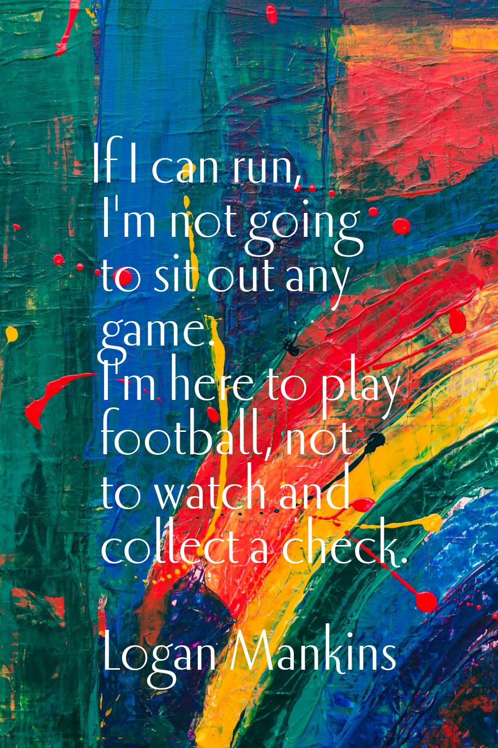 If I can run, I'm not going to sit out any game. I'm here to play football, not to watch and collec
