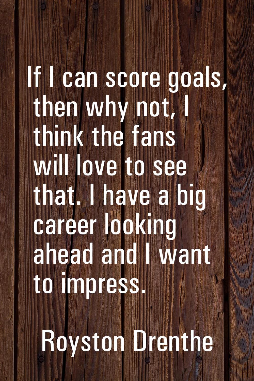 If I can score goals, then why not, I think the fans will love to see that. I have a big career loo