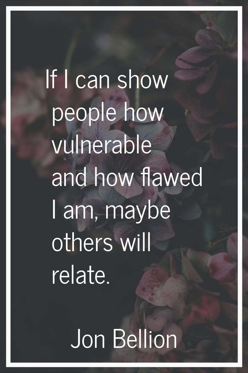 If I can show people how vulnerable and how flawed I am, maybe others will relate.