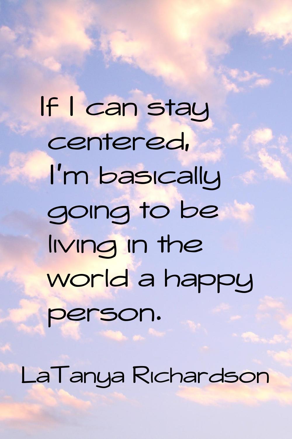 If I can stay centered, I'm basically going to be living in the world a happy person.