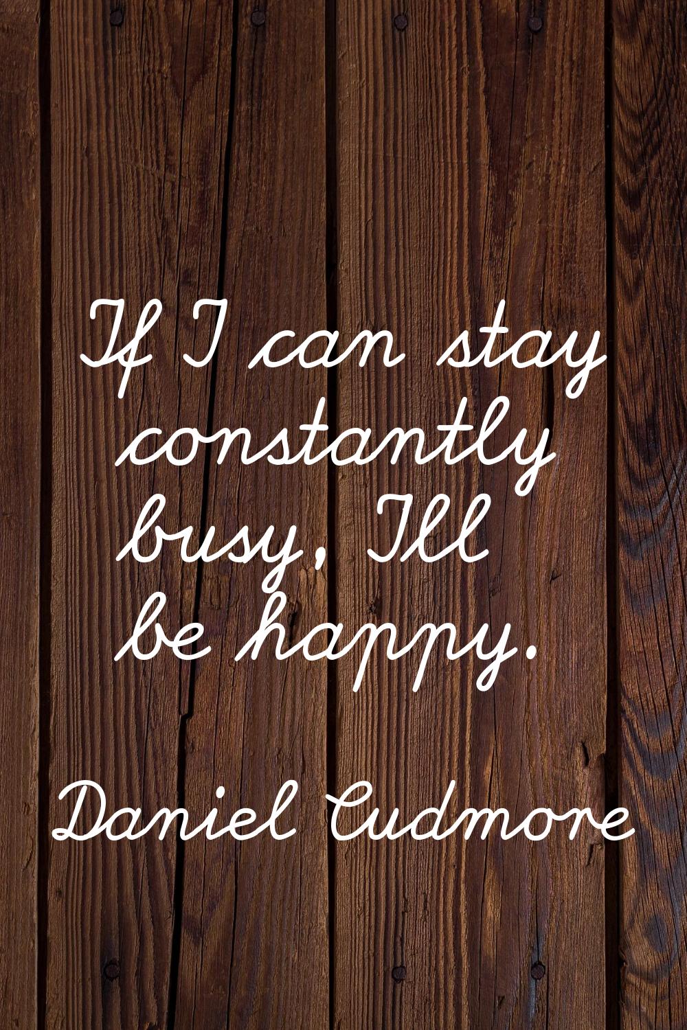 If I can stay constantly busy, I'll be happy.
