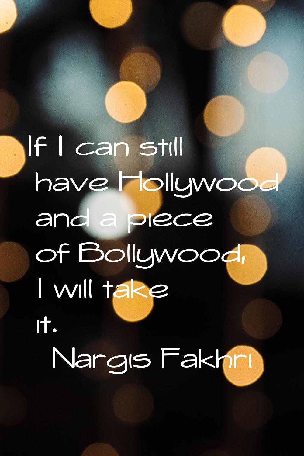 If I can still have Hollywood and a piece of Bollywood, I will take it.