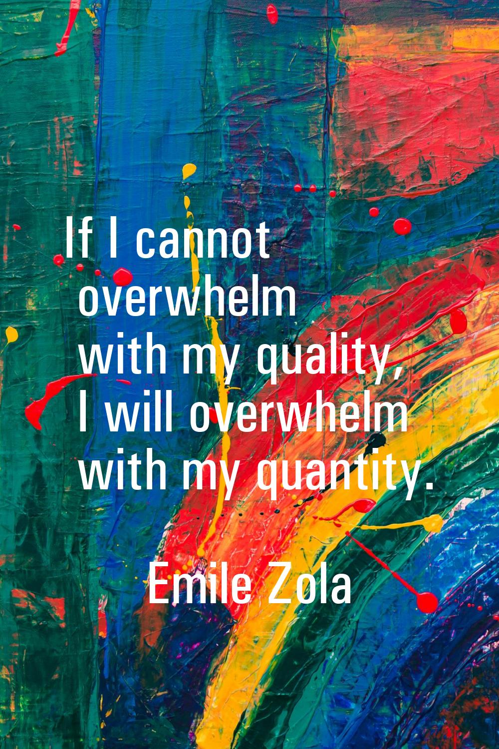 If I cannot overwhelm with my quality, I will overwhelm with my quantity.