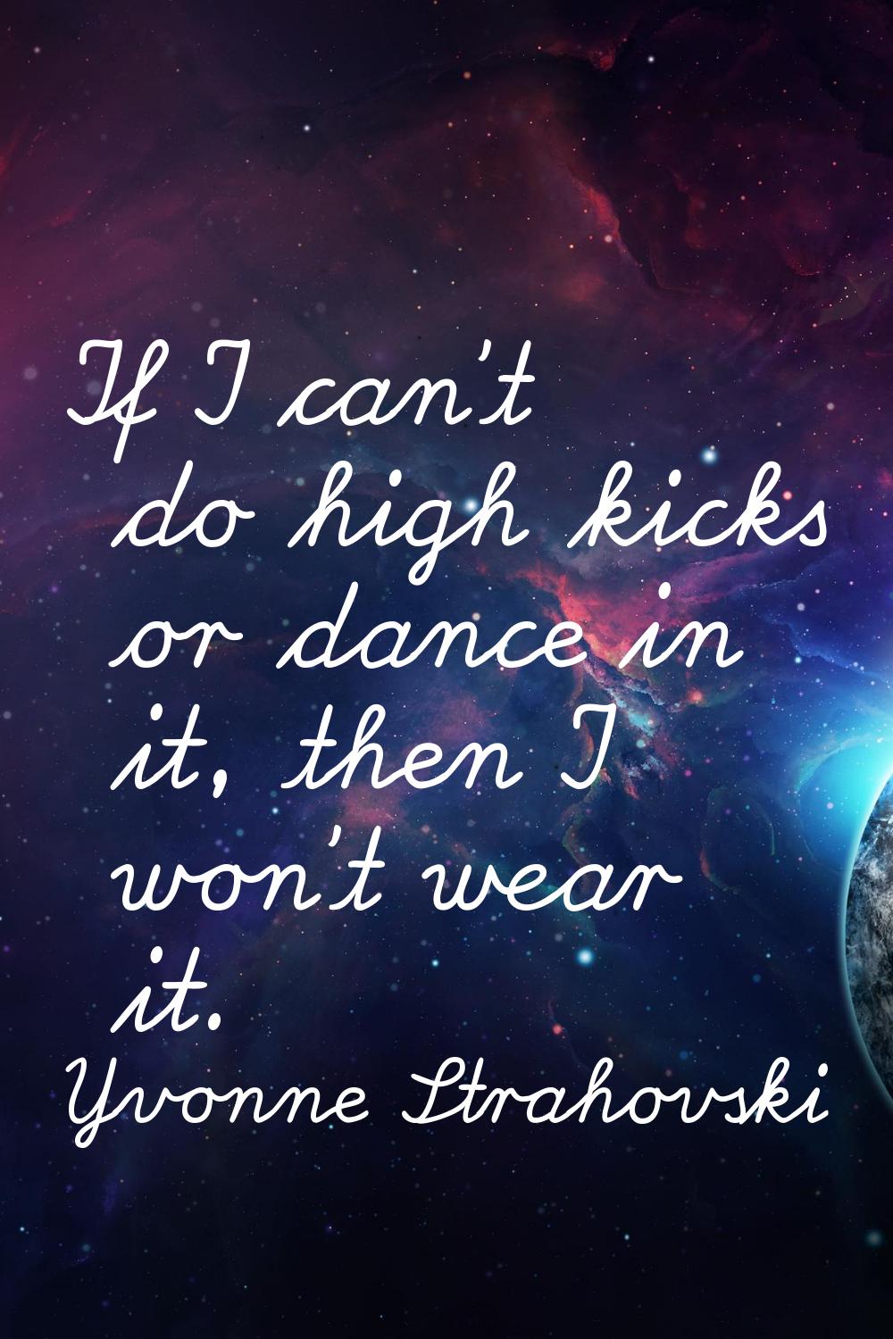 If I can't do high kicks or dance in it, then I won't wear it.